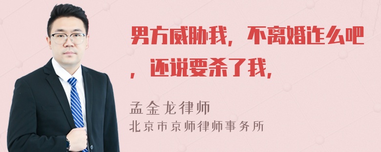 男方威胁我，不离婚迮么吧，还说要杀了我，