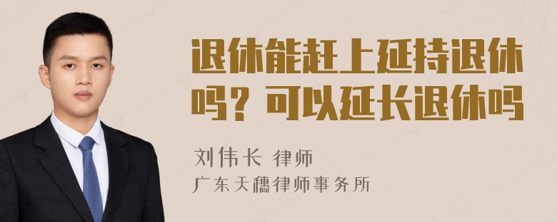 退休能赶上延持退休吗？可以延长退休吗