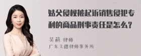 姑父侵权被起诉销售侵犯专利的商品刑事责任是怎么？