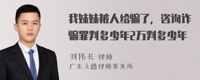 我妹妹被人给骗了，咨询诈骗罪判多少年2万判多少年