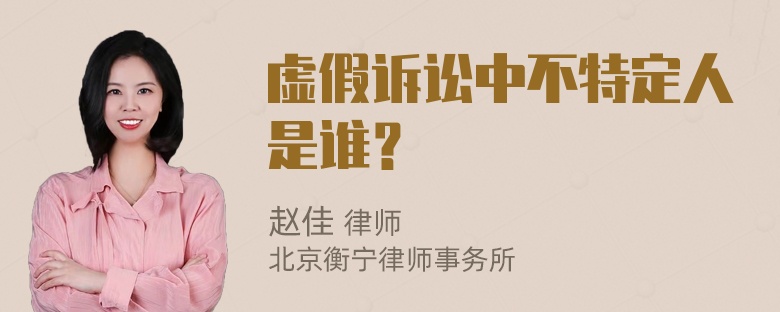 虚假诉讼中不特定人是谁？