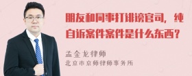 朋友和同事打诽谤官司，纯自诉案件案件是什么东西？