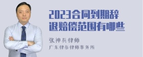 2023合同到期辞退赔偿范围有哪些