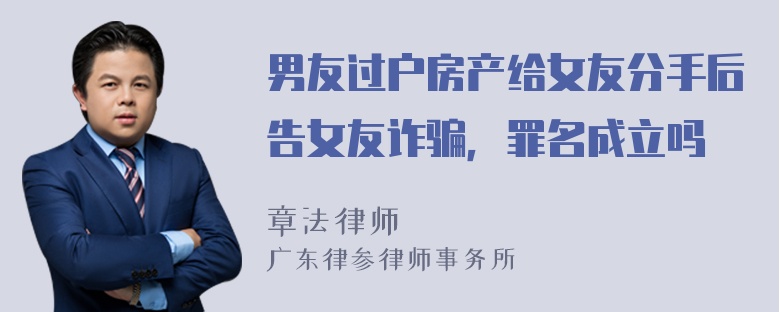 男友过户房产给女友分手后告女友诈骗，罪名成立吗