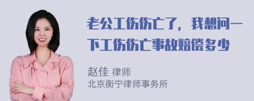 老公工伤伤亡了，我想问一下工伤伤亡事故赔偿多少