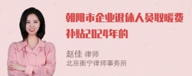 朝阳市企业退休人员取暖费补贴2024年的