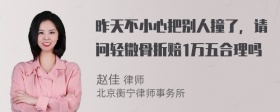 昨天不小心把别人撞了，请问轻微骨折赔1万五合理吗