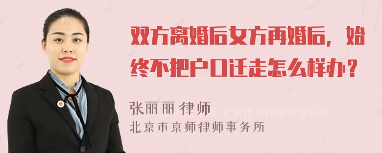 双方离婚后女方再婚后，始终不把户口迁走怎么样办？