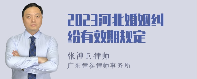 2023河北婚姻纠纷有效期规定