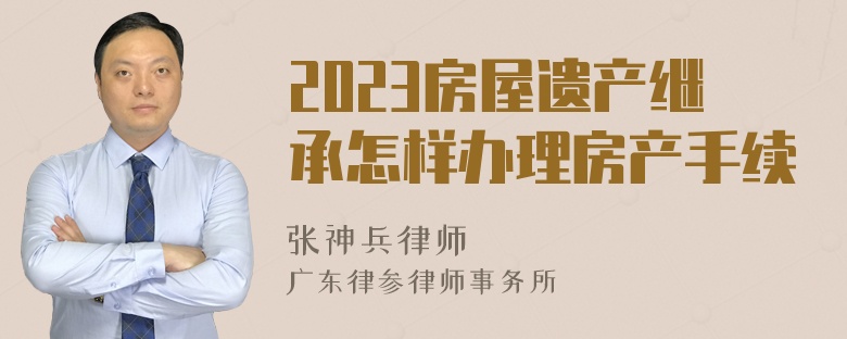 2023房屋遗产继承怎样办理房产手续