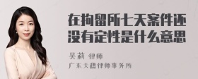 在拘留所七天案件还没有定性是什么意思