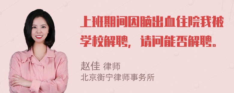 上班期间因脑出血住院我被学校解聘，请问能否解聘。