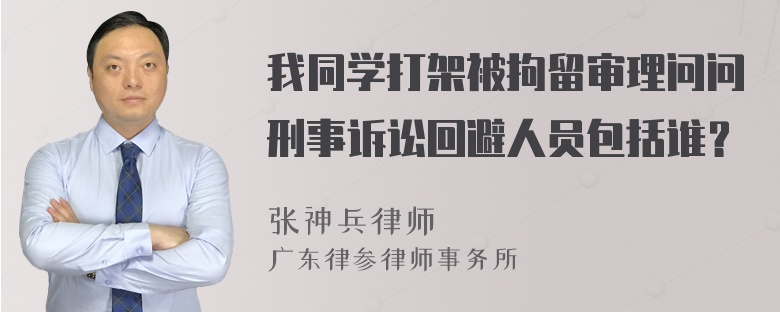 我同学打架被拘留审理问问刑事诉讼回避人员包括谁？