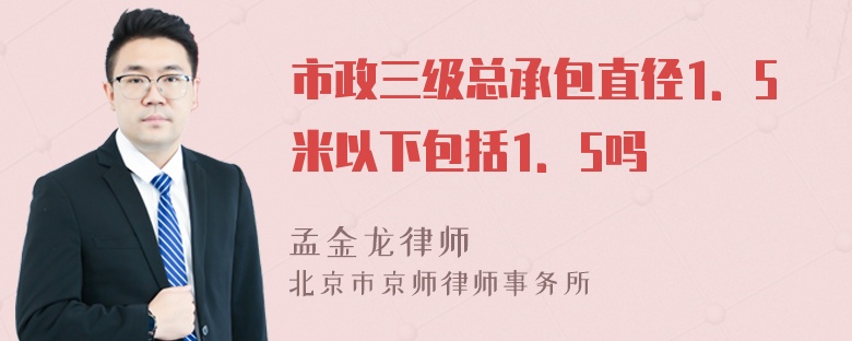 市政三级总承包直径1．5米以下包括1．5吗