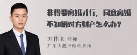 非得要离婚才行，同意离婚不知道对方财产怎么办？