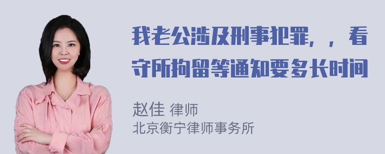 我老公涉及刑事犯罪，，看守所拘留等通知要多长时间