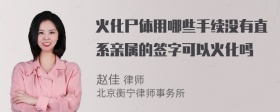 火化尸体用哪些手续没有直系亲属的签字可以火化吗