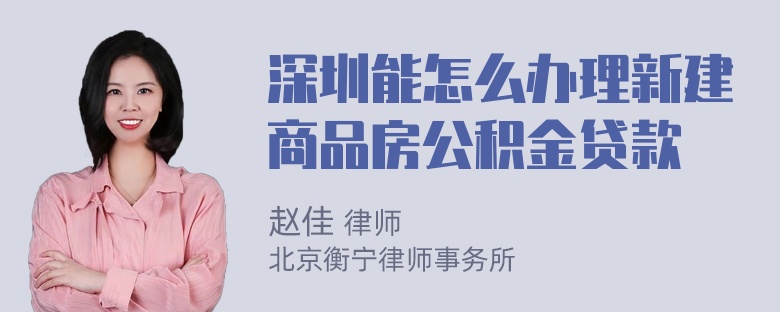 深圳能怎么办理新建商品房公积金贷款