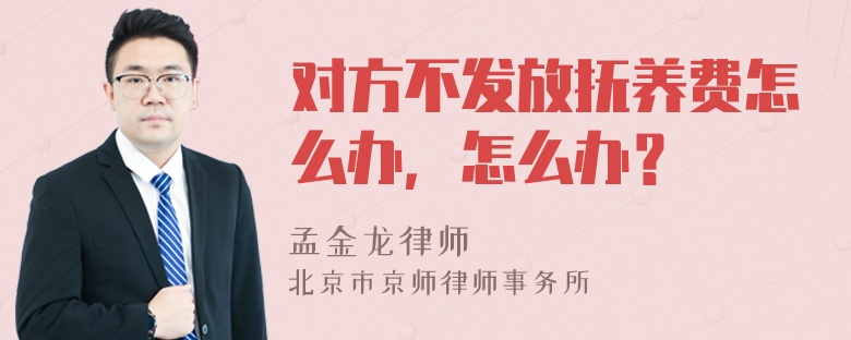 对方不发放抚养费怎么办，怎么办？