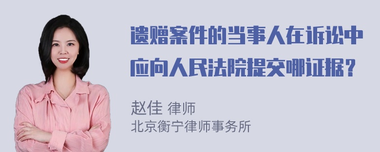 遗赠案件的当事人在诉讼中应向人民法院提交哪证据？