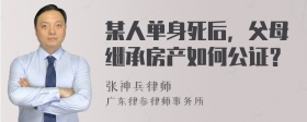 某人单身死后，父母继承房产如何公证？