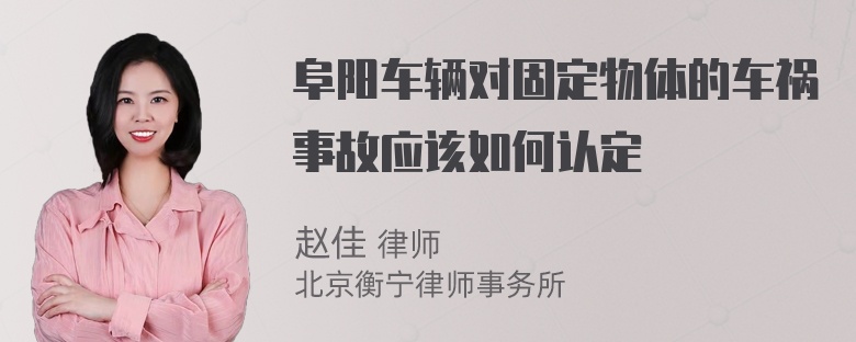 阜阳车辆对固定物体的车祸事故应该如何认定