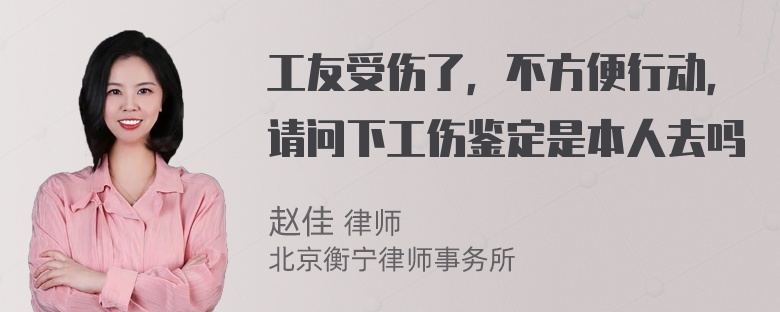 工友受伤了，不方便行动，请问下工伤鉴定是本人去吗