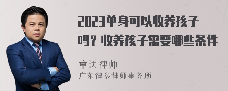 2023单身可以收养孩子吗？收养孩子需要哪些条件