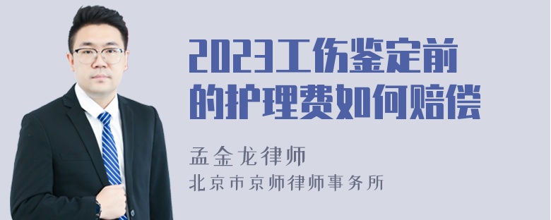 2023工伤鉴定前的护理费如何赔偿