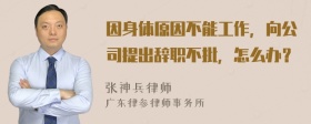 因身体原因不能工作，向公司提出辞职不批，怎么办？