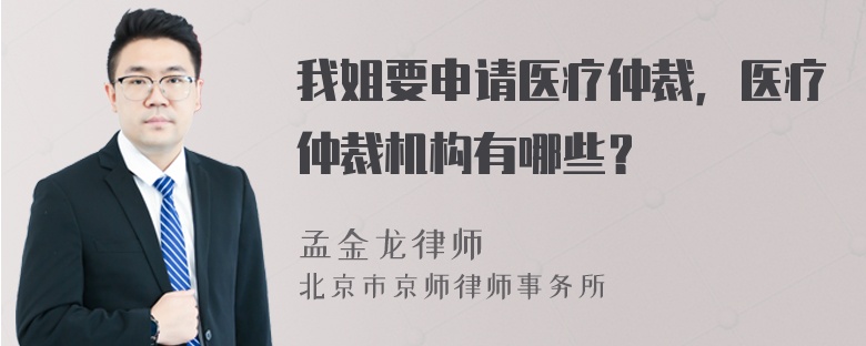 我姐要申请医疗仲裁，医疗仲裁机构有哪些？