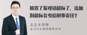 被查了发现铝超标了，添加剂超标多少倍刑事责任？