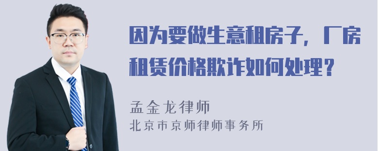 因为要做生意租房子，厂房租赁价格欺诈如何处理？