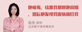 他吸毒．结果我想跟他离婚．然后他发现我出轨就打我