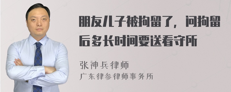 朋友儿子被拘留了，问拘留后多长时间要送看守所