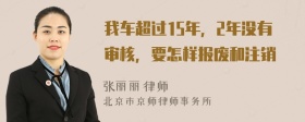 我车超过15年，2年没有审核，要怎样报废和注销