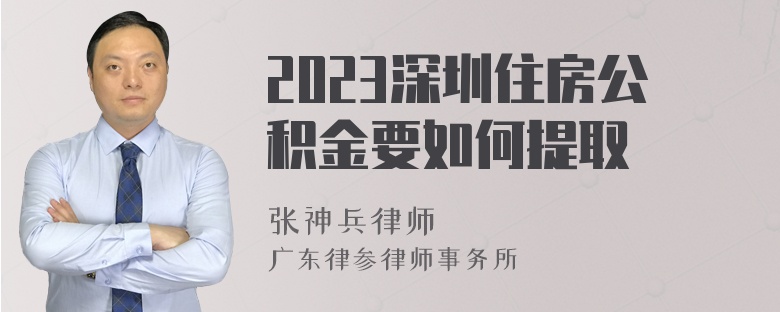 2023深圳住房公积金要如何提取