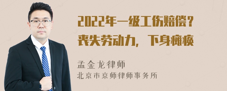 2022年一级工伤赔偿？丧失劳动力，下身瘫痪