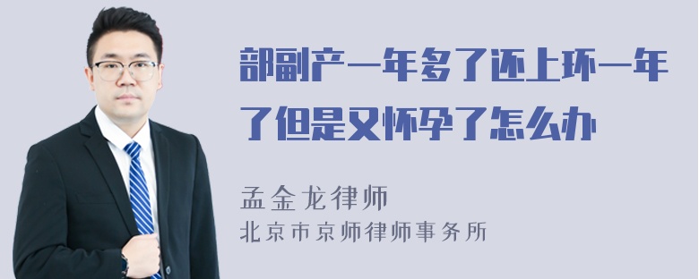 部副产一年多了还上环一年了但是又怀孕了怎么办