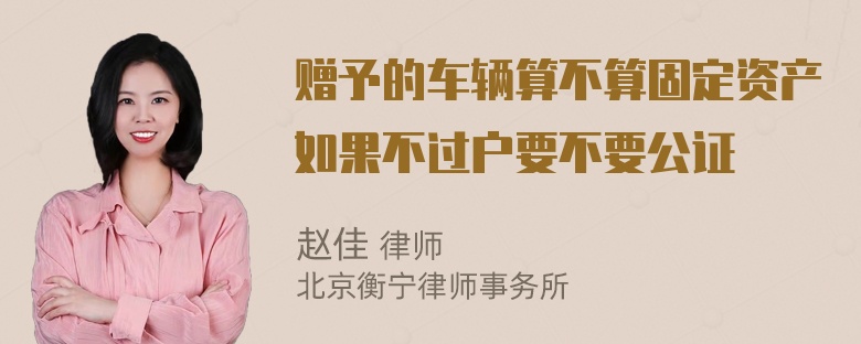 赠予的车辆算不算固定资产如果不过户要不要公证