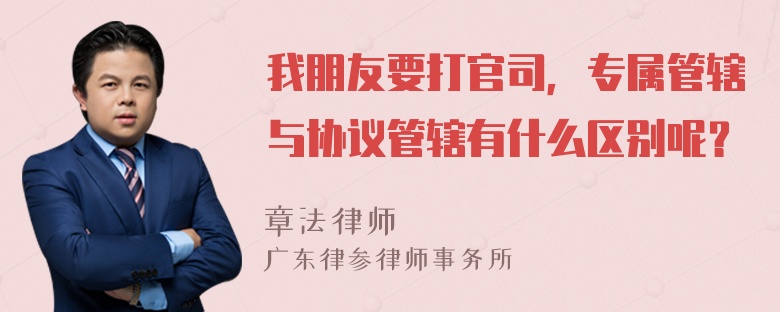 我朋友要打官司，专属管辖与协议管辖有什么区别呢？