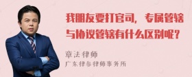 我朋友要打官司，专属管辖与协议管辖有什么区别呢？