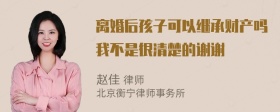 离婚后孩子可以继承财产吗我不是很清楚的谢谢