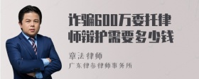 诈骗600万委托律师辩护需要多少钱