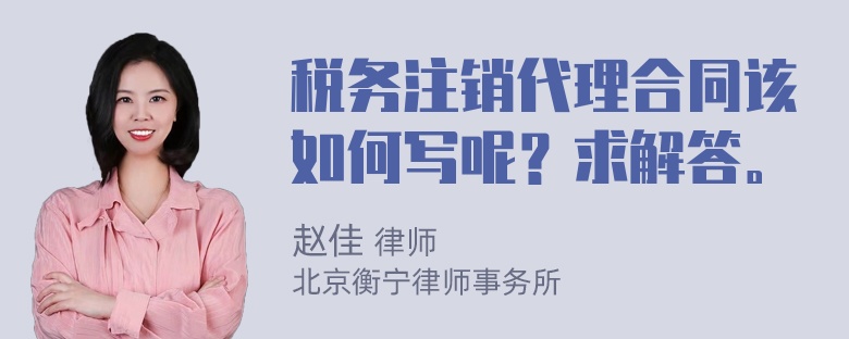 税务注销代理合同该如何写呢？求解答。