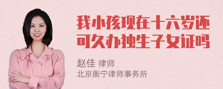 我小孩现在十六岁还可久办独生子女证吗