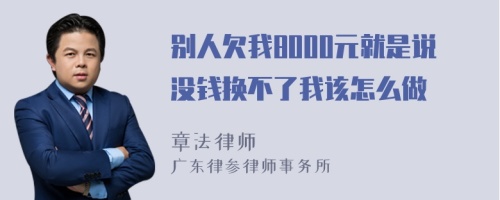 别人欠我8000元就是说没钱换不了我该怎么做