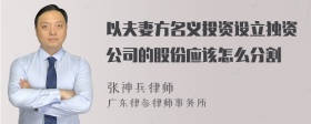 以夫妻方名义投资设立独资公司的股份应该怎么分割