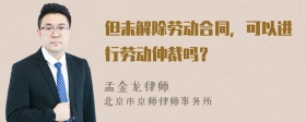 但未解除劳动合同，可以进行劳动仲裁吗？