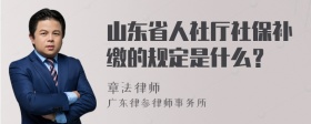 山东省人社厅社保补缴的规定是什么？